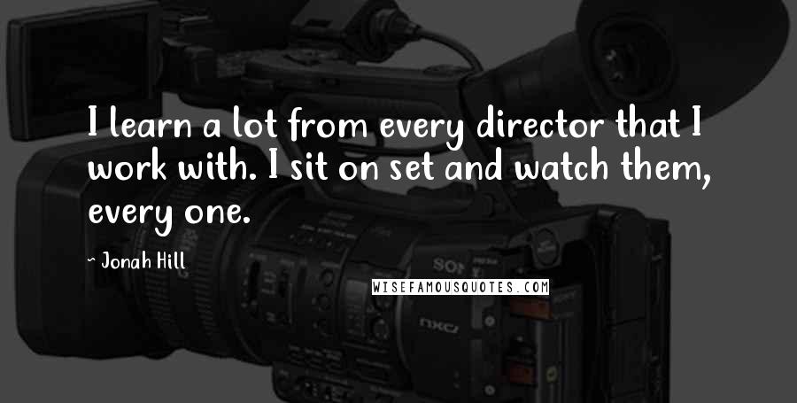 Jonah Hill Quotes: I learn a lot from every director that I work with. I sit on set and watch them, every one.