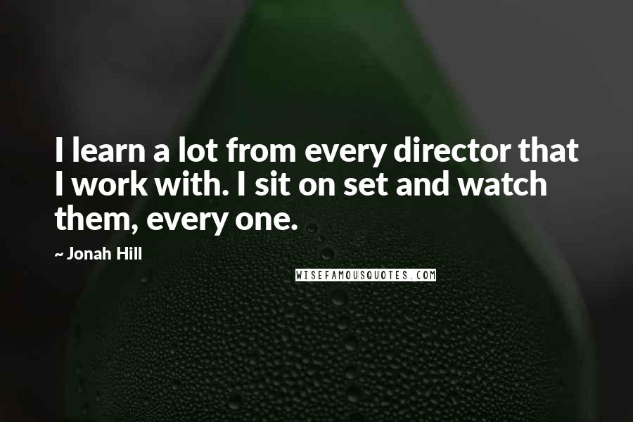 Jonah Hill Quotes: I learn a lot from every director that I work with. I sit on set and watch them, every one.