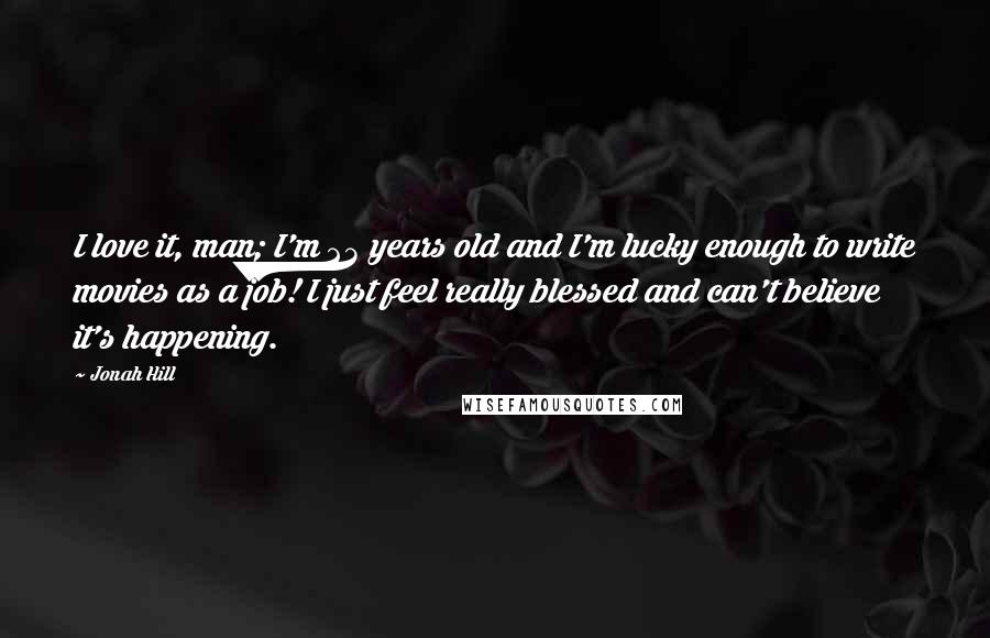 Jonah Hill Quotes: I love it, man; I'm 23 years old and I'm lucky enough to write movies as a job! I just feel really blessed and can't believe it's happening.