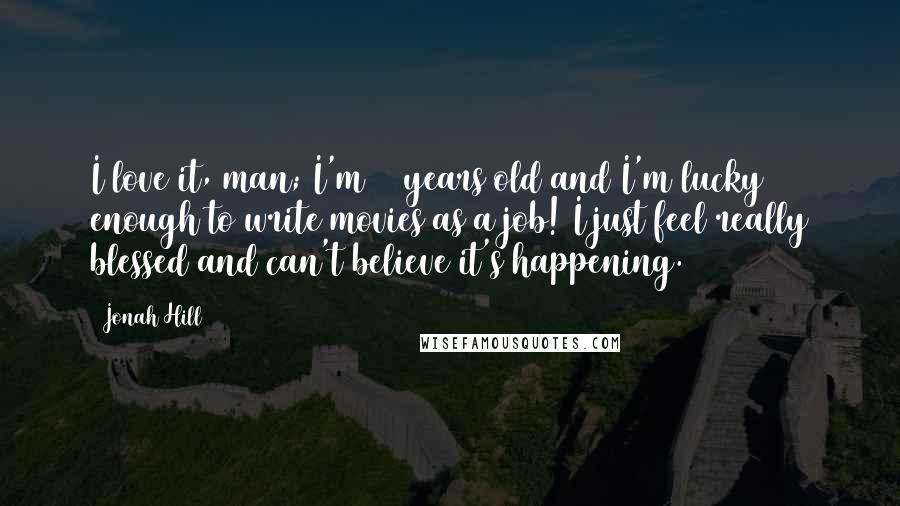 Jonah Hill Quotes: I love it, man; I'm 23 years old and I'm lucky enough to write movies as a job! I just feel really blessed and can't believe it's happening.