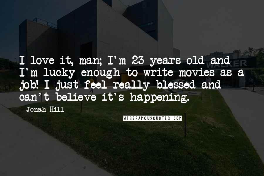 Jonah Hill Quotes: I love it, man; I'm 23 years old and I'm lucky enough to write movies as a job! I just feel really blessed and can't believe it's happening.