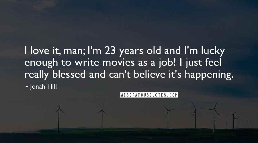 Jonah Hill Quotes: I love it, man; I'm 23 years old and I'm lucky enough to write movies as a job! I just feel really blessed and can't believe it's happening.