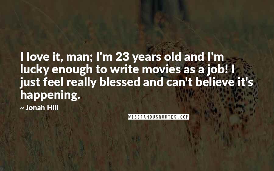 Jonah Hill Quotes: I love it, man; I'm 23 years old and I'm lucky enough to write movies as a job! I just feel really blessed and can't believe it's happening.