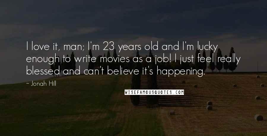 Jonah Hill Quotes: I love it, man; I'm 23 years old and I'm lucky enough to write movies as a job! I just feel really blessed and can't believe it's happening.