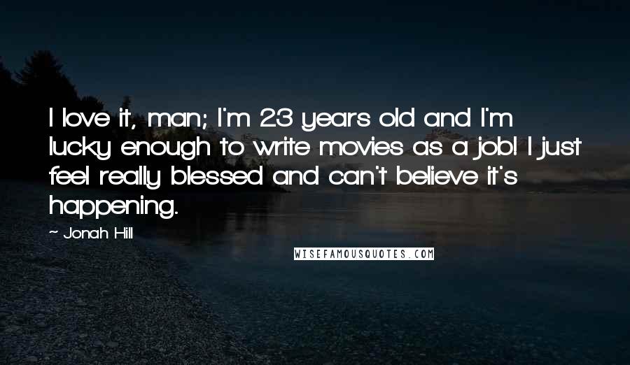 Jonah Hill Quotes: I love it, man; I'm 23 years old and I'm lucky enough to write movies as a job! I just feel really blessed and can't believe it's happening.