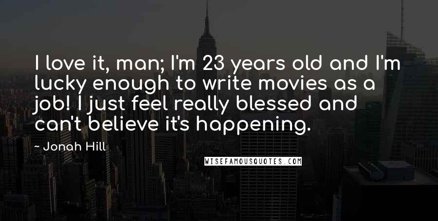 Jonah Hill Quotes: I love it, man; I'm 23 years old and I'm lucky enough to write movies as a job! I just feel really blessed and can't believe it's happening.