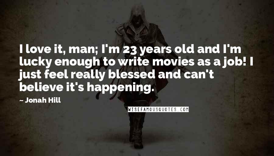 Jonah Hill Quotes: I love it, man; I'm 23 years old and I'm lucky enough to write movies as a job! I just feel really blessed and can't believe it's happening.