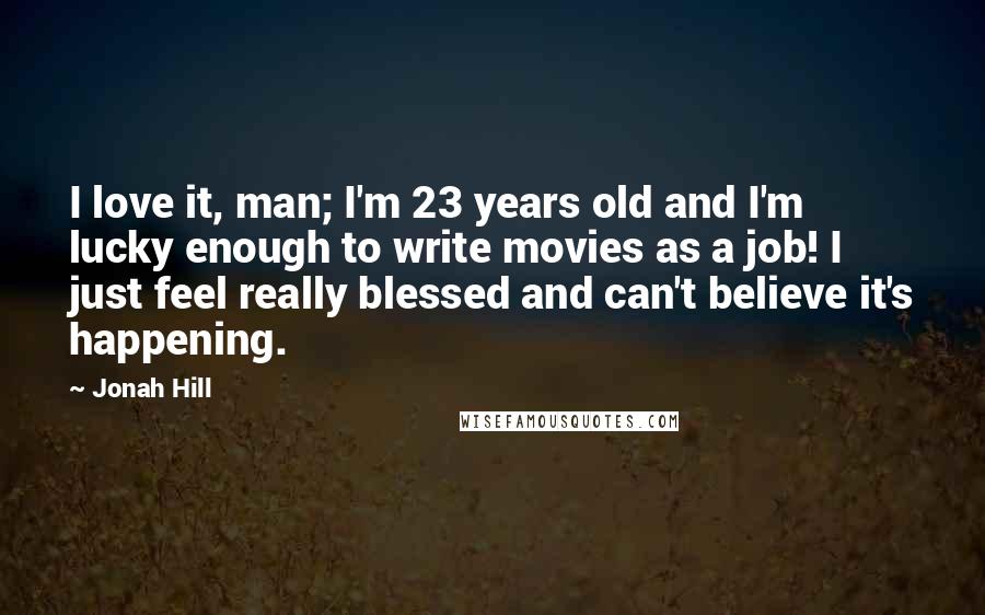 Jonah Hill Quotes: I love it, man; I'm 23 years old and I'm lucky enough to write movies as a job! I just feel really blessed and can't believe it's happening.