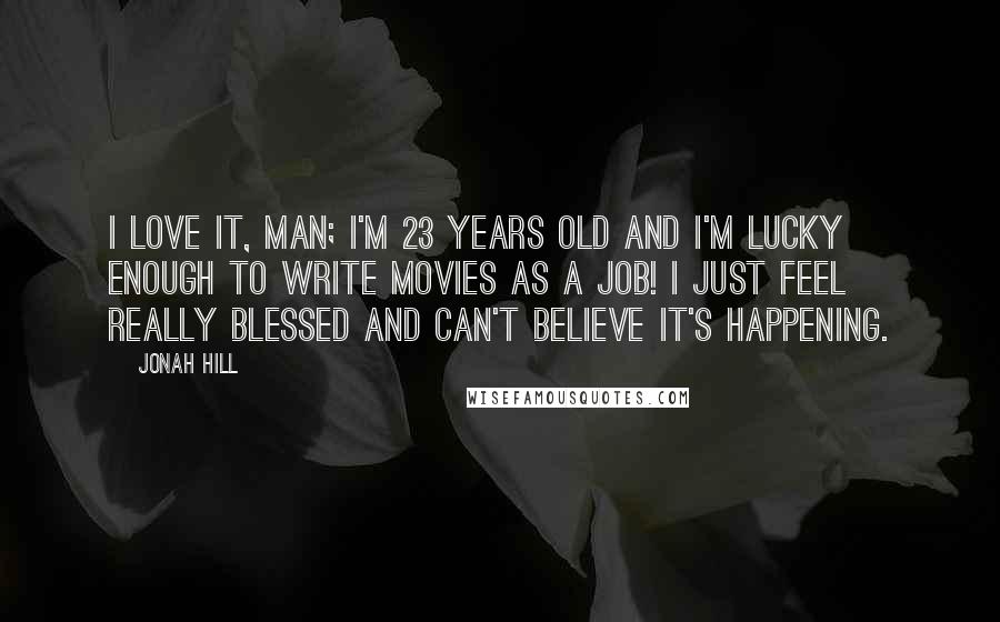 Jonah Hill Quotes: I love it, man; I'm 23 years old and I'm lucky enough to write movies as a job! I just feel really blessed and can't believe it's happening.