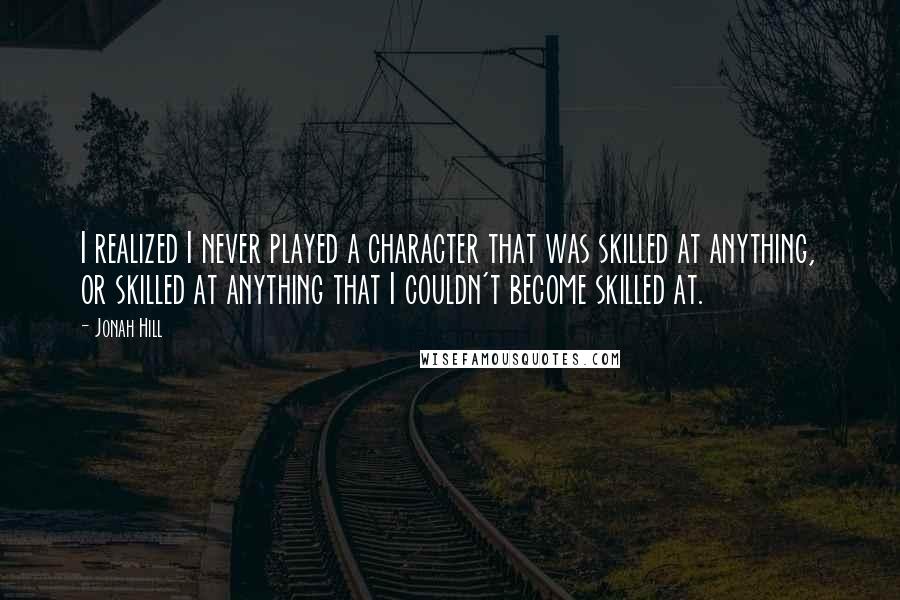 Jonah Hill Quotes: I realized I never played a character that was skilled at anything, or skilled at anything that I couldn't become skilled at.