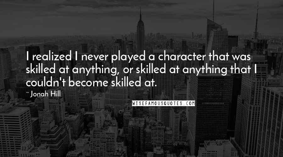 Jonah Hill Quotes: I realized I never played a character that was skilled at anything, or skilled at anything that I couldn't become skilled at.