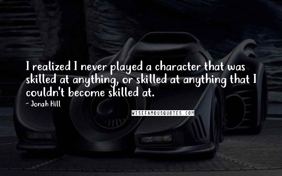 Jonah Hill Quotes: I realized I never played a character that was skilled at anything, or skilled at anything that I couldn't become skilled at.