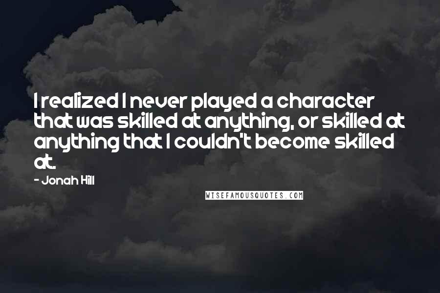 Jonah Hill Quotes: I realized I never played a character that was skilled at anything, or skilled at anything that I couldn't become skilled at.