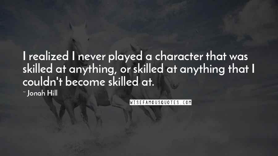 Jonah Hill Quotes: I realized I never played a character that was skilled at anything, or skilled at anything that I couldn't become skilled at.