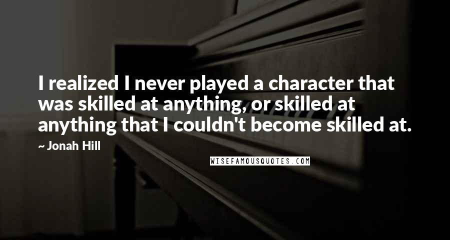 Jonah Hill Quotes: I realized I never played a character that was skilled at anything, or skilled at anything that I couldn't become skilled at.