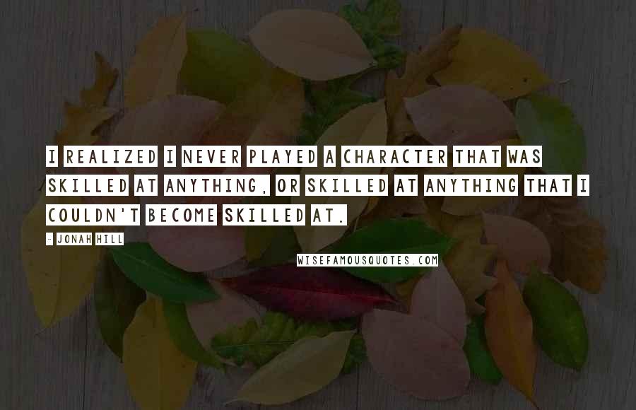 Jonah Hill Quotes: I realized I never played a character that was skilled at anything, or skilled at anything that I couldn't become skilled at.