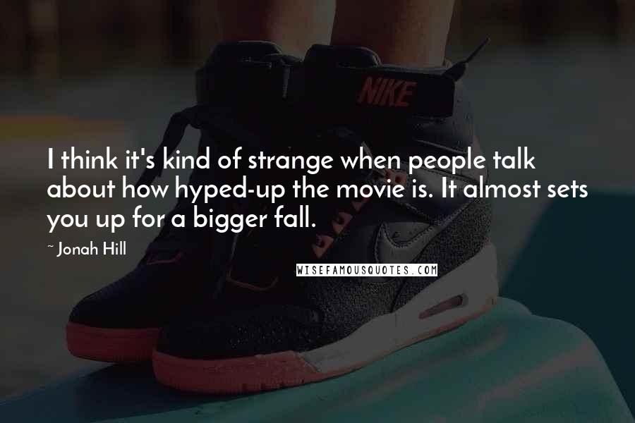 Jonah Hill Quotes: I think it's kind of strange when people talk about how hyped-up the movie is. It almost sets you up for a bigger fall.