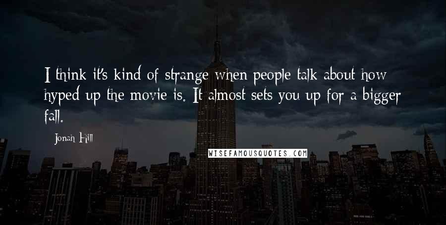 Jonah Hill Quotes: I think it's kind of strange when people talk about how hyped-up the movie is. It almost sets you up for a bigger fall.