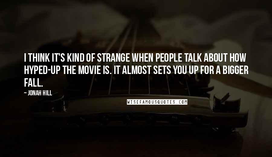 Jonah Hill Quotes: I think it's kind of strange when people talk about how hyped-up the movie is. It almost sets you up for a bigger fall.