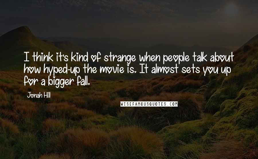 Jonah Hill Quotes: I think it's kind of strange when people talk about how hyped-up the movie is. It almost sets you up for a bigger fall.