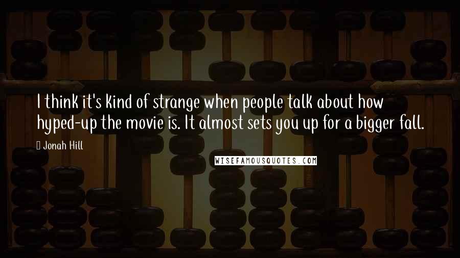Jonah Hill Quotes: I think it's kind of strange when people talk about how hyped-up the movie is. It almost sets you up for a bigger fall.