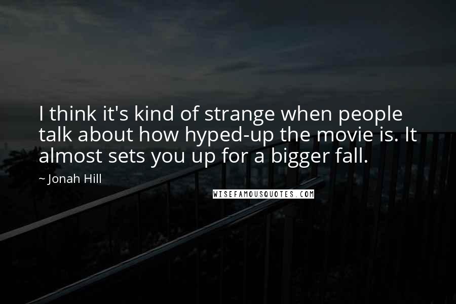 Jonah Hill Quotes: I think it's kind of strange when people talk about how hyped-up the movie is. It almost sets you up for a bigger fall.