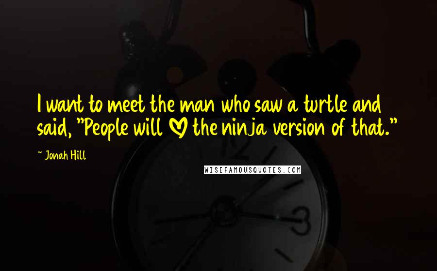 Jonah Hill Quotes: I want to meet the man who saw a turtle and said, "People will LOVE the ninja version of that."