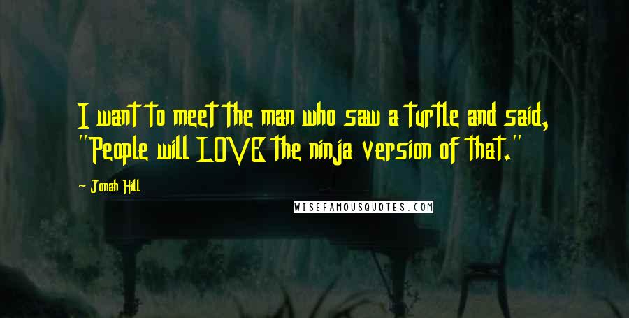 Jonah Hill Quotes: I want to meet the man who saw a turtle and said, "People will LOVE the ninja version of that."