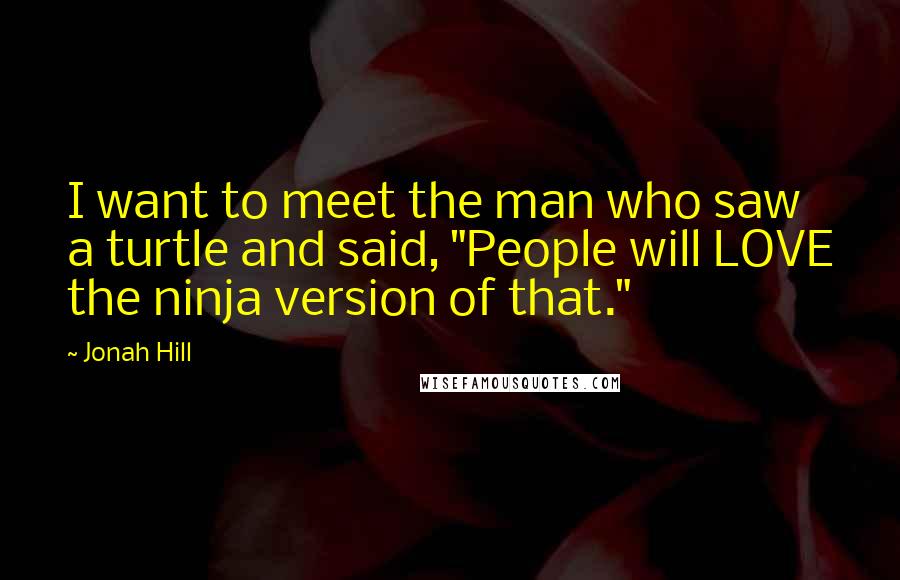 Jonah Hill Quotes: I want to meet the man who saw a turtle and said, "People will LOVE the ninja version of that."