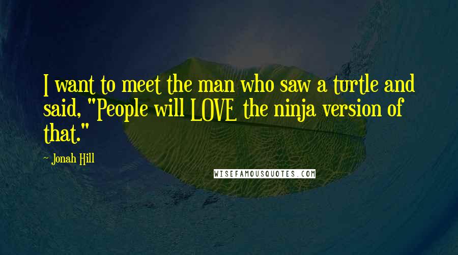 Jonah Hill Quotes: I want to meet the man who saw a turtle and said, "People will LOVE the ninja version of that."