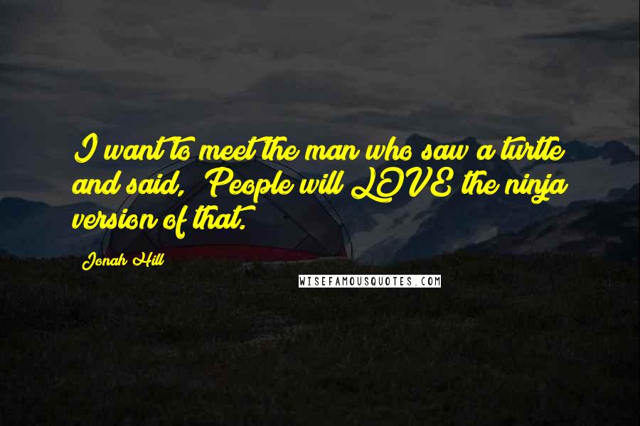 Jonah Hill Quotes: I want to meet the man who saw a turtle and said, "People will LOVE the ninja version of that."
