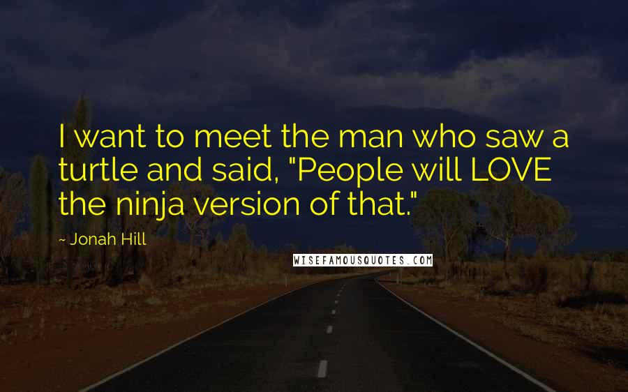 Jonah Hill Quotes: I want to meet the man who saw a turtle and said, "People will LOVE the ninja version of that."