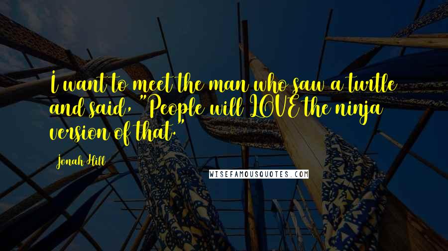 Jonah Hill Quotes: I want to meet the man who saw a turtle and said, "People will LOVE the ninja version of that."