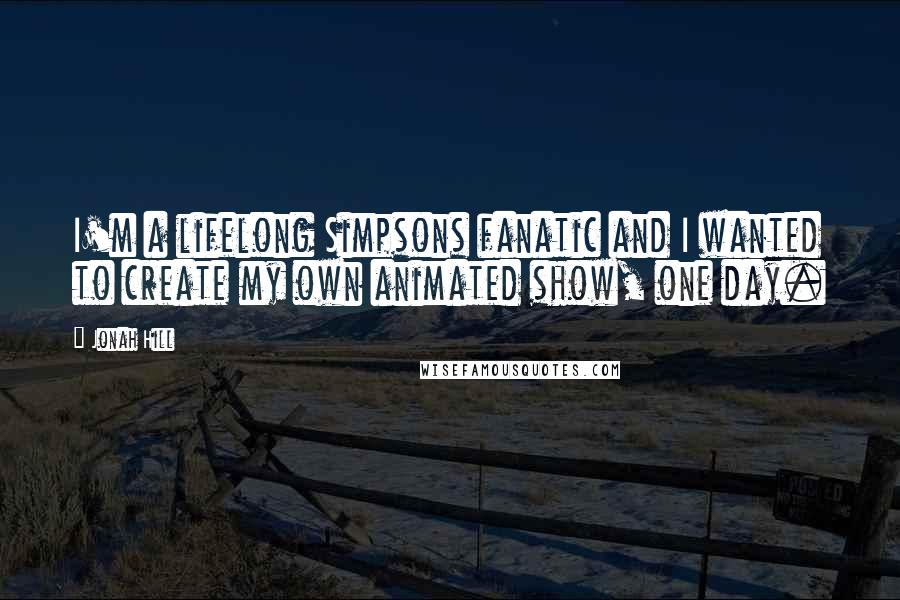 Jonah Hill Quotes: I'm a lifelong Simpsons fanatic and I wanted to create my own animated show, one day.