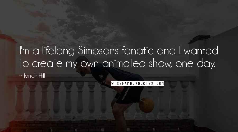 Jonah Hill Quotes: I'm a lifelong Simpsons fanatic and I wanted to create my own animated show, one day.