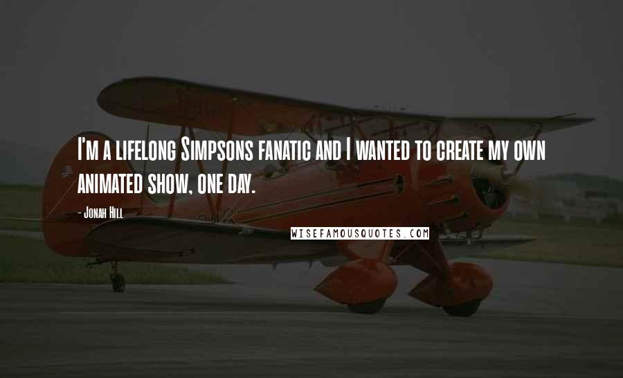 Jonah Hill Quotes: I'm a lifelong Simpsons fanatic and I wanted to create my own animated show, one day.