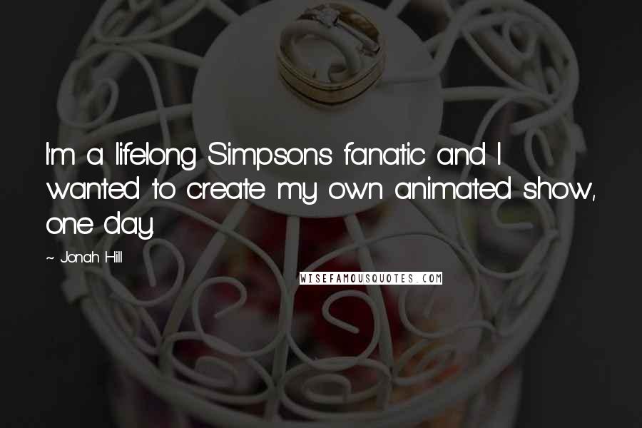 Jonah Hill Quotes: I'm a lifelong Simpsons fanatic and I wanted to create my own animated show, one day.