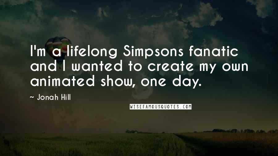 Jonah Hill Quotes: I'm a lifelong Simpsons fanatic and I wanted to create my own animated show, one day.