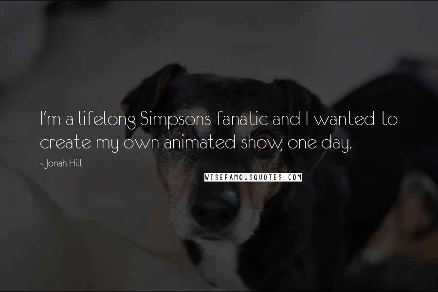 Jonah Hill Quotes: I'm a lifelong Simpsons fanatic and I wanted to create my own animated show, one day.
