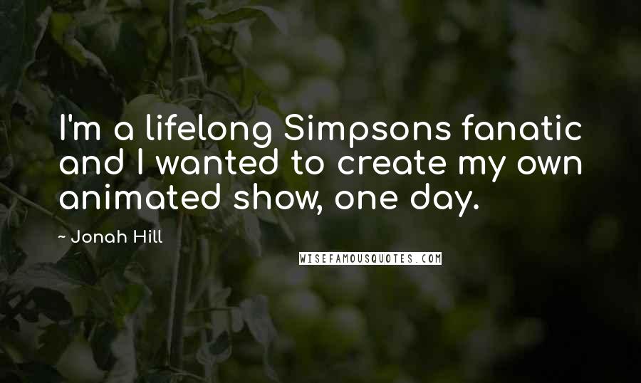 Jonah Hill Quotes: I'm a lifelong Simpsons fanatic and I wanted to create my own animated show, one day.