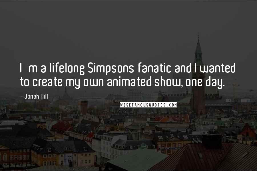 Jonah Hill Quotes: I'm a lifelong Simpsons fanatic and I wanted to create my own animated show, one day.