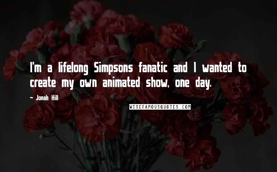 Jonah Hill Quotes: I'm a lifelong Simpsons fanatic and I wanted to create my own animated show, one day.