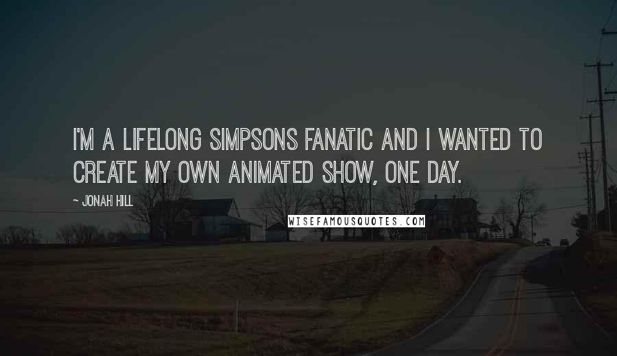 Jonah Hill Quotes: I'm a lifelong Simpsons fanatic and I wanted to create my own animated show, one day.