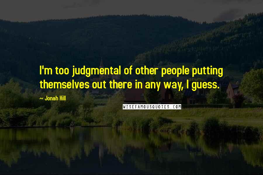 Jonah Hill Quotes: I'm too judgmental of other people putting themselves out there in any way, I guess.