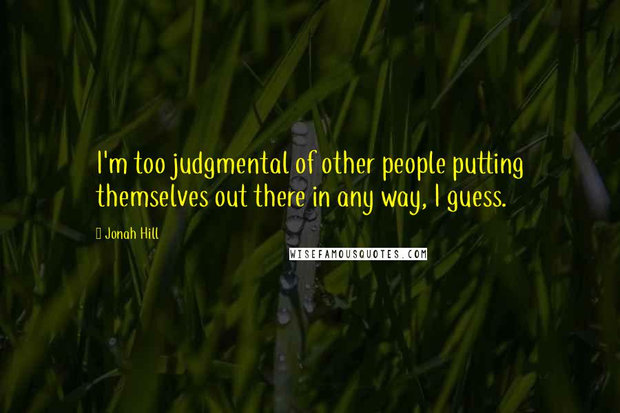 Jonah Hill Quotes: I'm too judgmental of other people putting themselves out there in any way, I guess.