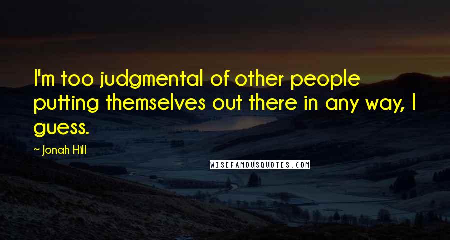 Jonah Hill Quotes: I'm too judgmental of other people putting themselves out there in any way, I guess.