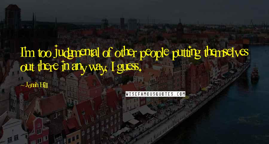 Jonah Hill Quotes: I'm too judgmental of other people putting themselves out there in any way, I guess.