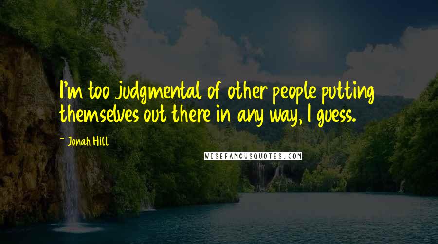 Jonah Hill Quotes: I'm too judgmental of other people putting themselves out there in any way, I guess.