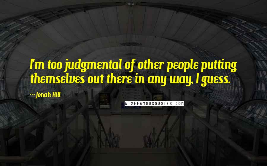 Jonah Hill Quotes: I'm too judgmental of other people putting themselves out there in any way, I guess.