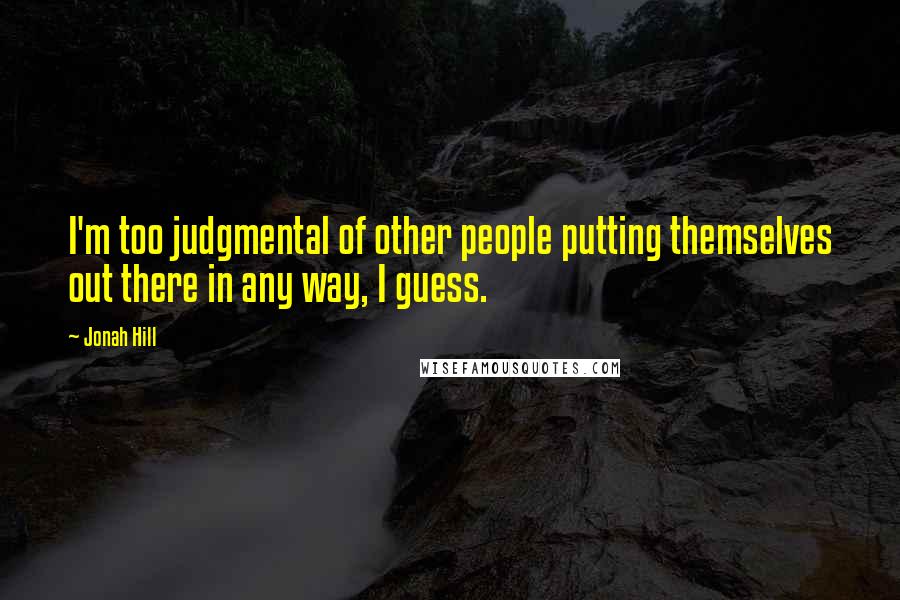 Jonah Hill Quotes: I'm too judgmental of other people putting themselves out there in any way, I guess.